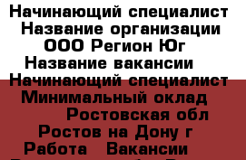  Начинающий специалист › Название организации ­ ООО Регион-Юг › Название вакансии ­  Начинающий специалист › Минимальный оклад ­ 24 000 - Ростовская обл., Ростов-на-Дону г. Работа » Вакансии   . Ростовская обл.,Ростов-на-Дону г.